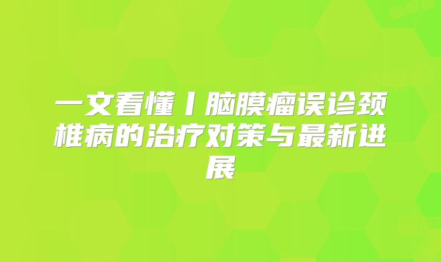 一文看懂丨脑膜瘤误诊颈椎病的治疗对策与最新进展