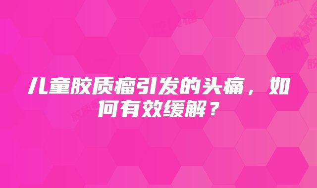 儿童胶质瘤引发的头痛，如何有效缓解？