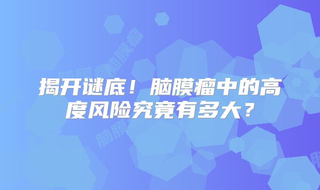揭开谜底！脑膜瘤中的高度风险究竟有多大？