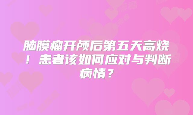 脑膜瘤开颅后第五天高烧！患者该如何应对与判断病情？