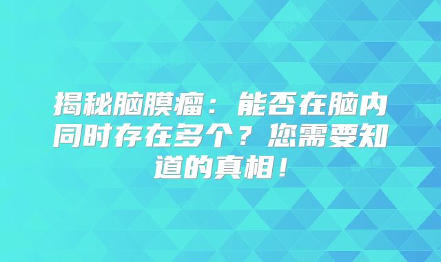 揭秘脑膜瘤：能否在脑内同时存在多个？您需要知道的真相！