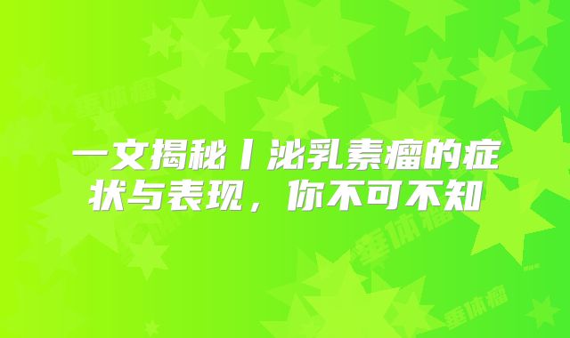 一文揭秘丨泌乳素瘤的症状与表现，你不可不知