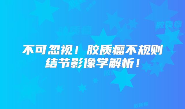 不可忽视！胶质瘤不规则结节影像学解析！