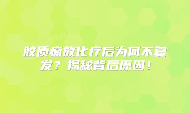 胶质瘤放化疗后为何不复发？揭秘背后原因！
