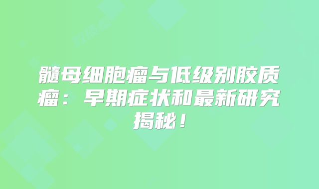 髓母细胞瘤与低级别胶质瘤：早期症状和最新研究揭秘！