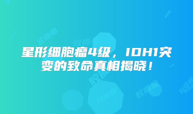 星形细胞瘤4级，IDH1突变的致命真相揭晓！
