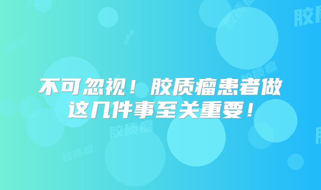不可忽视！胶质瘤患者做这几件事至关重要！