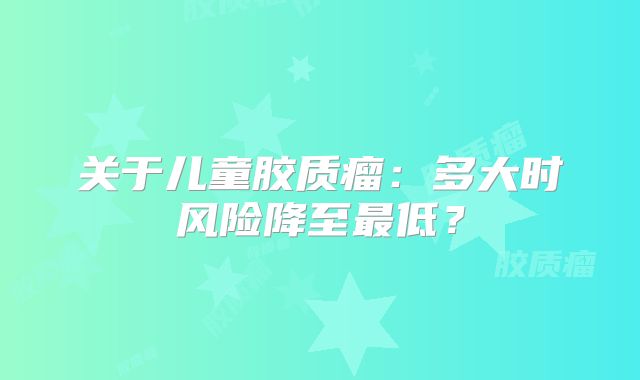 关于儿童胶质瘤：多大时风险降至最低？
