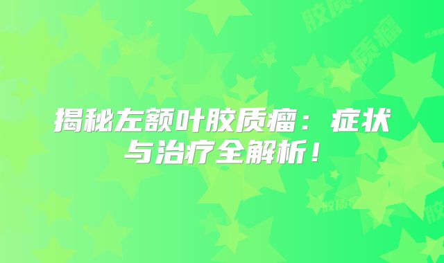 揭秘左额叶胶质瘤：症状与治疗全解析！