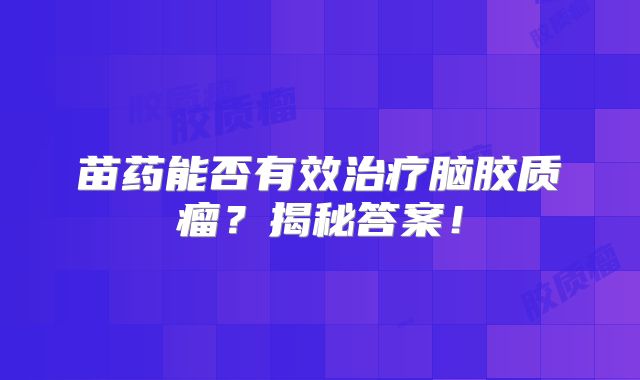 苗药能否有效治疗脑胶质瘤？揭秘答案！