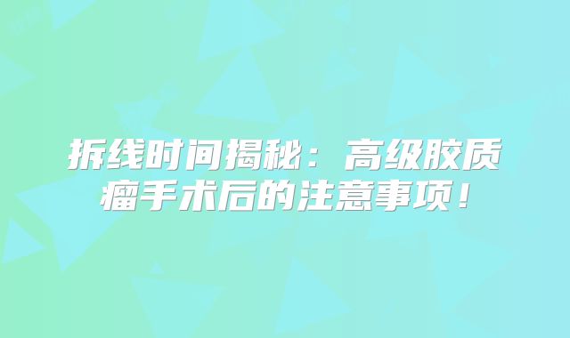 拆线时间揭秘：高级胶质瘤手术后的注意事项！