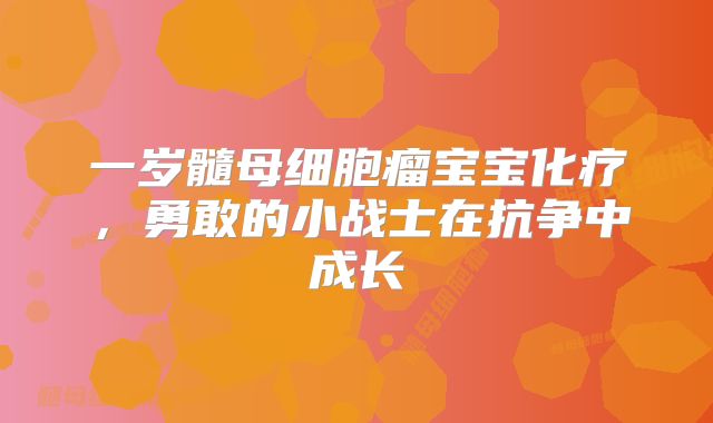 一岁髓母细胞瘤宝宝化疗，勇敢的小战士在抗争中成长