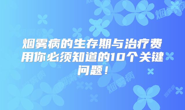 烟雾病的生存期与治疗费用你必须知道的10个关键问题！