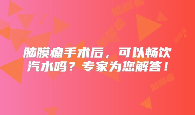 脑膜瘤手术后，可以畅饮汽水吗？专家为您解答！