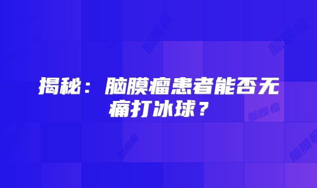 揭秘：脑膜瘤患者能否无痛打冰球？