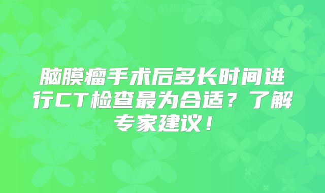 脑膜瘤手术后多长时间进行CT检查最为合适？了解专家建议！