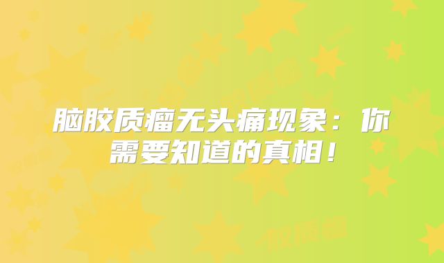 脑胶质瘤无头痛现象：你需要知道的真相！