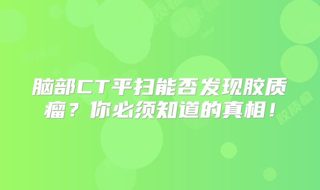 脑部CT平扫能否发现胶质瘤？你必须知道的真相！