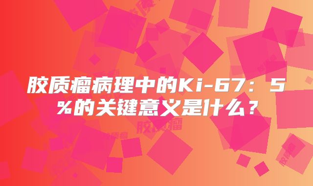 胶质瘤病理中的Ki-67：5%的关键意义是什么？