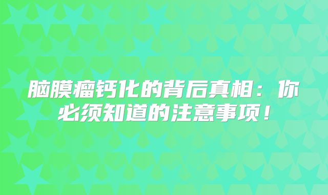 脑膜瘤钙化的背后真相：你必须知道的注意事项！