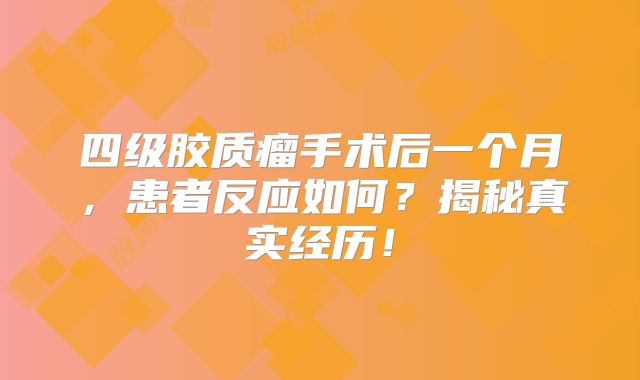 四级胶质瘤手术后一个月，患者反应如何？揭秘真实经历！