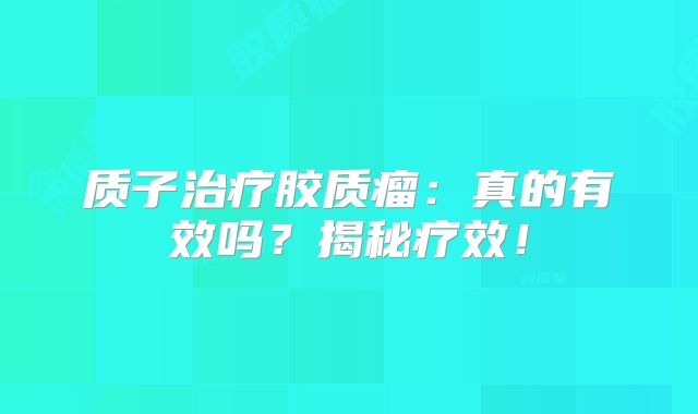 质子治疗胶质瘤：真的有效吗？揭秘疗效！
