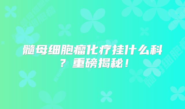 髓母细胞瘤化疗挂什么科？重磅揭秘！
