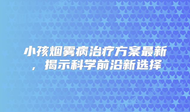 小孩烟雾病治疗方案最新，揭示科学前沿新选择