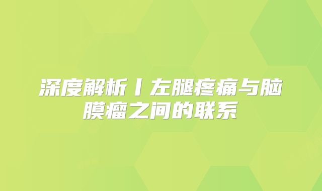 深度解析丨左腿疼痛与脑膜瘤之间的联系