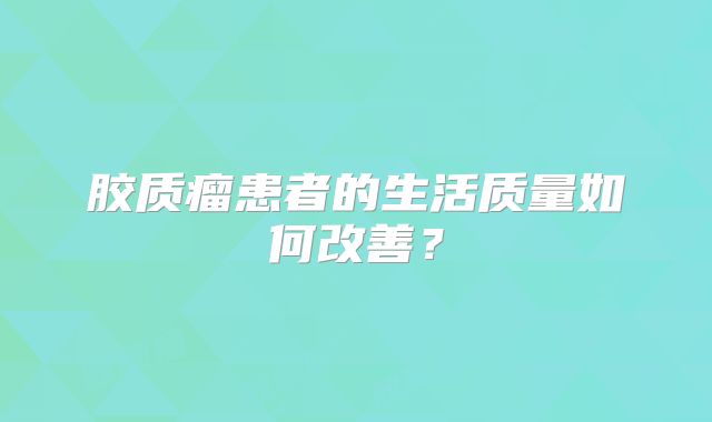 胶质瘤患者的生活质量如何改善？