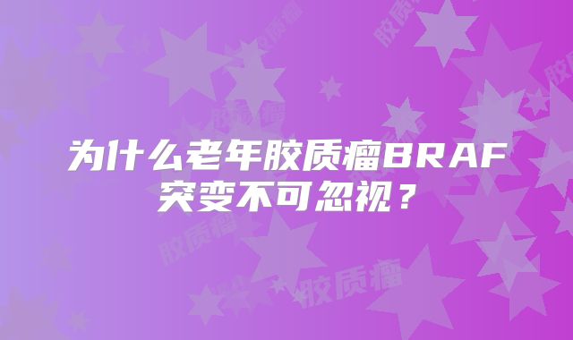 为什么老年胶质瘤BRAF突变不可忽视？