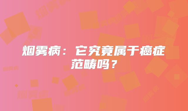 烟雾病：它究竟属于癌症范畴吗？