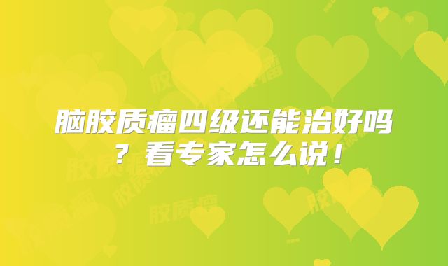脑胶质瘤四级还能治好吗？看专家怎么说！