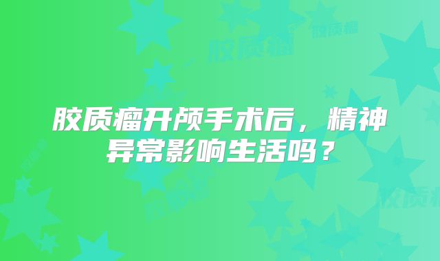 胶质瘤开颅手术后，精神异常影响生活吗？
