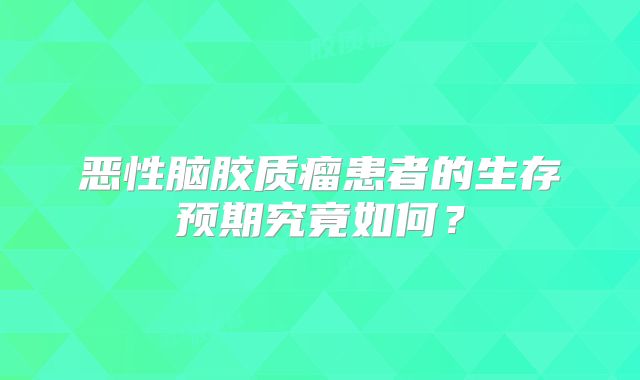 恶性脑胶质瘤患者的生存预期究竟如何？