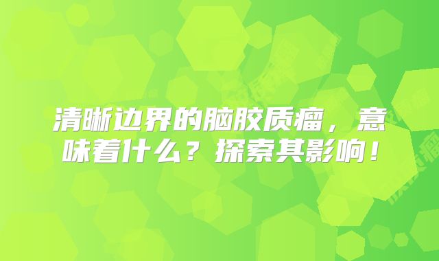 清晰边界的脑胶质瘤，意味着什么？探索其影响！