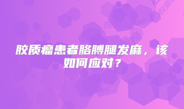 胶质瘤患者胳膊腿发麻，该如何应对？