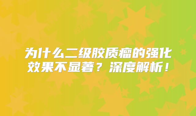 为什么二级胶质瘤的强化效果不显著？深度解析！