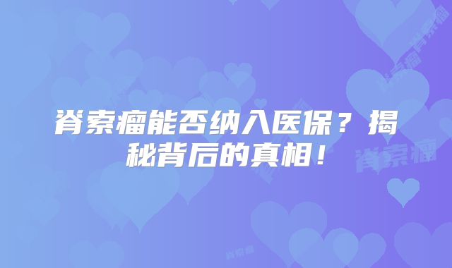 脊索瘤能否纳入医保？揭秘背后的真相！