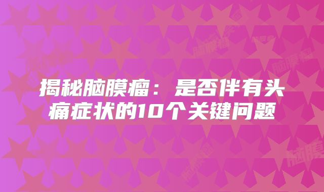 揭秘脑膜瘤：是否伴有头痛症状的10个关键问题