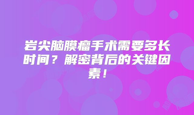岩尖脑膜瘤手术需要多长时间？解密背后的关键因素！