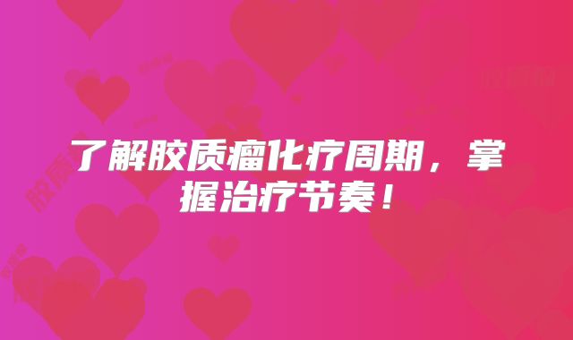 了解胶质瘤化疗周期，掌握治疗节奏！