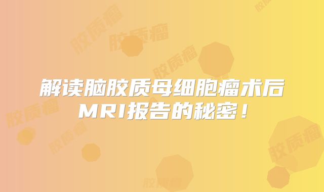 解读脑胶质母细胞瘤术后MRI报告的秘密！