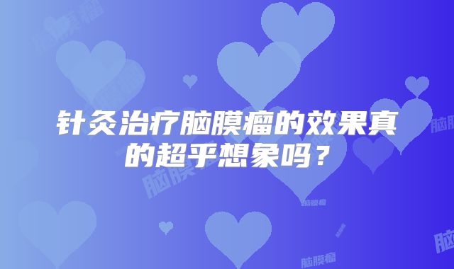 针灸治疗脑膜瘤的效果真的超乎想象吗？