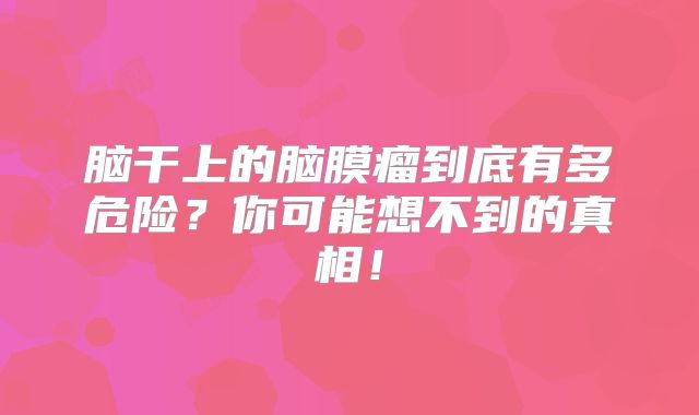 脑干上的脑膜瘤到底有多危险？你可能想不到的真相！