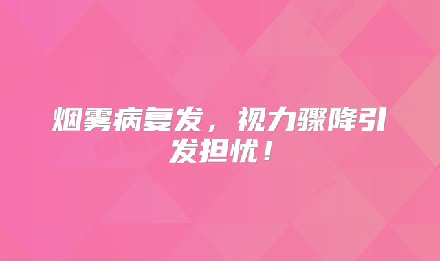 烟雾病复发，视力骤降引发担忧！