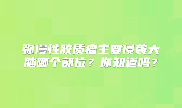 弥漫性胶质瘤主要侵袭大脑哪个部位？你知道吗？