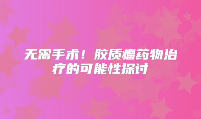无需手术！胶质瘤药物治疗的可能性探讨