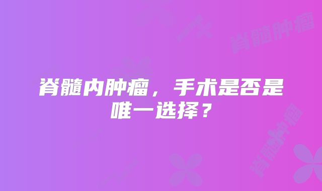 脊髓内肿瘤，手术是否是唯一选择？