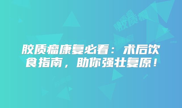 胶质瘤康复必看：术后饮食指南，助你强壮复原！